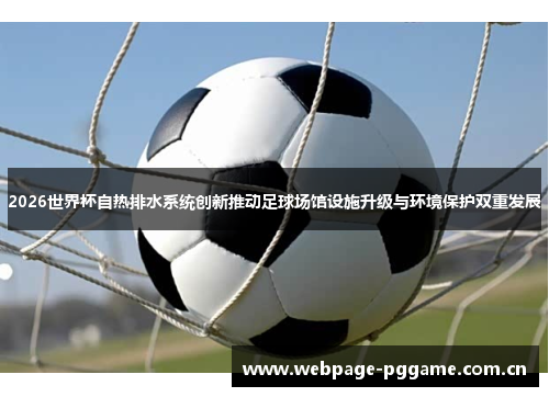 2026世界杯自热排水系统创新推动足球场馆设施升级与环境保护双重发展 2026世界杯自热排水系统创新推动足球场馆设施升级与环境保护双重发展